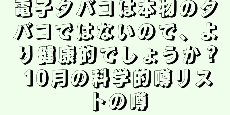 電子タバコは本物のタバコではないので、より健康的でしょうか？ 10月の科学的噂リストの噂