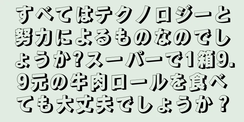 すべてはテクノロジーと努力によるものなのでしょうか?スーパーで1箱9.9元の牛肉ロールを食べても大丈夫でしょうか？