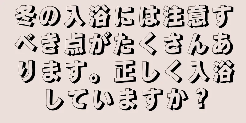 冬の入浴には注意すべき点がたくさんあります。正しく入浴していますか？