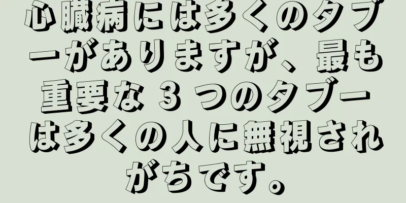 心臓病には多くのタブーがありますが、最も重要な 3 つのタブーは多くの人に無視されがちです。