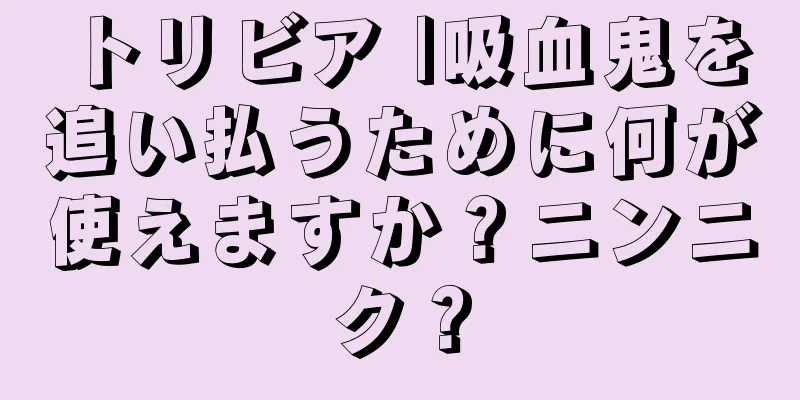 トリビア |吸血鬼を追い払うために何が使えますか？ニンニク？