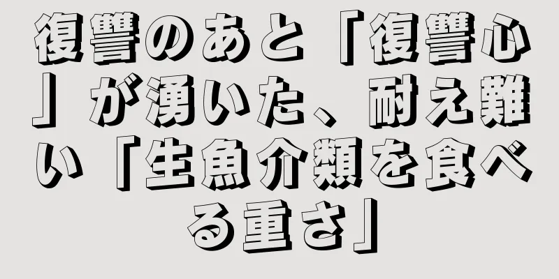 復讐のあと「復讐心」が湧いた、耐え難い「生魚介類を食べる重さ」