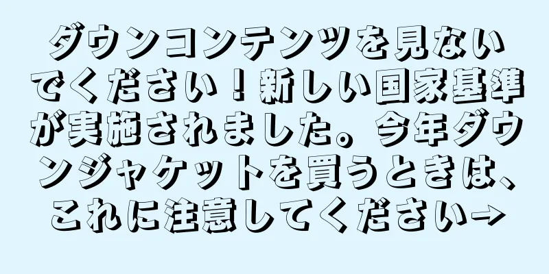 ダウンコンテンツを見ないでください！新しい国家基準が実施されました。今年ダウンジャケットを買うときは、これに注意してください→