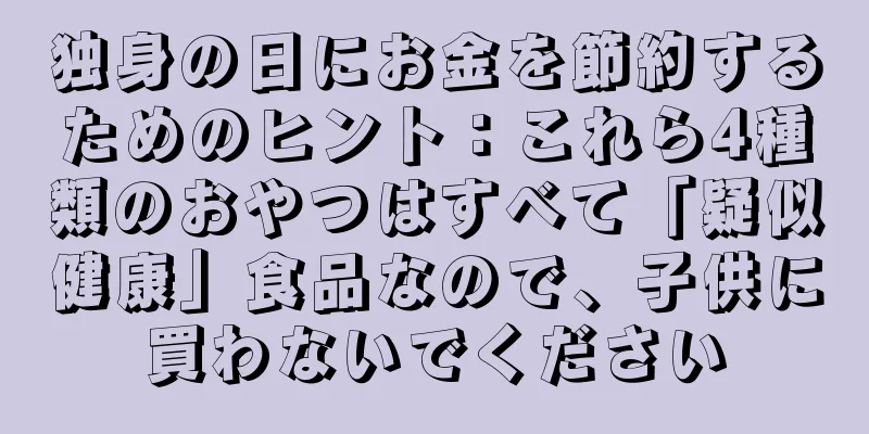 独身の日にお金を節約するためのヒント：これら4種類のおやつはすべて「疑似健康」食品なので、子供に買わないでください
