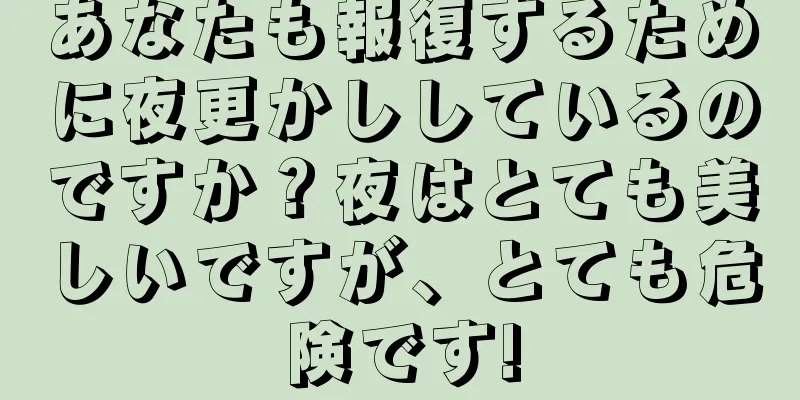 あなたも報復するために夜更かししているのですか？夜はとても美しいですが、とても危険です!