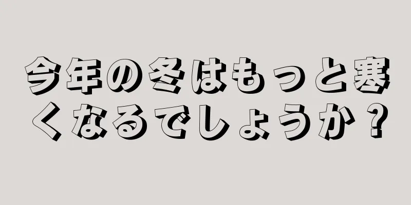 今年の冬はもっと寒くなるでしょうか？
