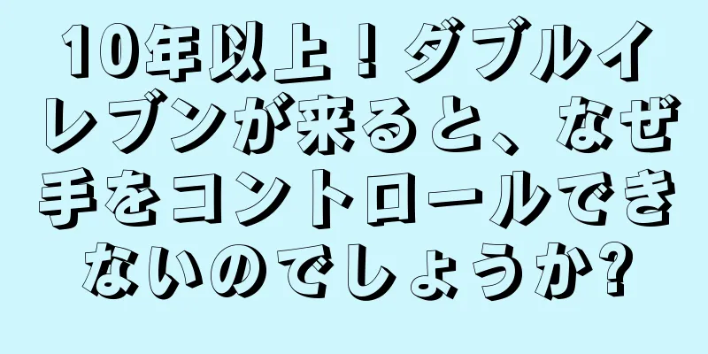 10年以上！ダブルイレブンが来ると、なぜ手をコントロールできないのでしょうか?