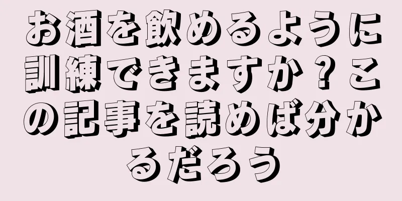 お酒を飲めるように訓練できますか？この記事を読めば分かるだろう