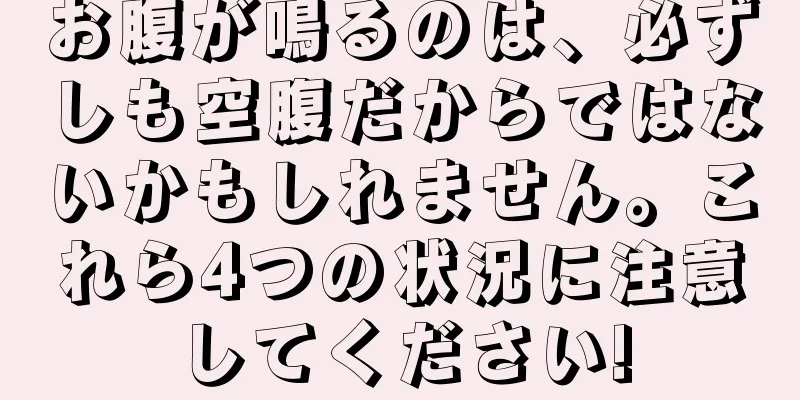 お腹が鳴るのは、必ずしも空腹だからではないかもしれません。これら4つの状況に注意してください!