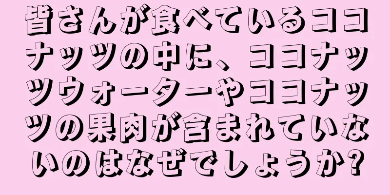 皆さんが食べているココナッツの中に、ココナッツウォーターやココナッツの果肉が含まれていないのはなぜでしょうか?
