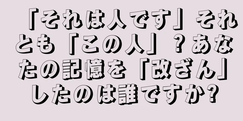 「それは人です」それとも「この人」？あなたの記憶を「改ざん」したのは誰ですか?