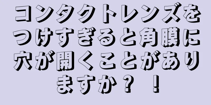 コンタクトレンズをつけすぎると角膜に穴が開くことがありますか？ ！