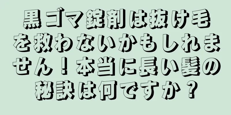 黒ゴマ錠剤は抜け毛を救わないかもしれません！本当に長い髪の秘訣は何ですか？