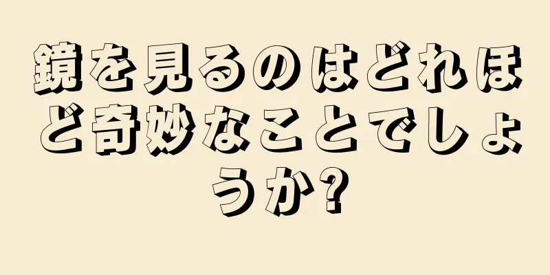 鏡を見るのはどれほど奇妙なことでしょうか?