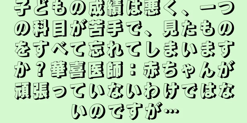 子どもの成績は悪く、一つの科目が苦手で、見たものをすべて忘れてしまいますか？華喜医師：赤ちゃんが頑張っていないわけではないのですが…