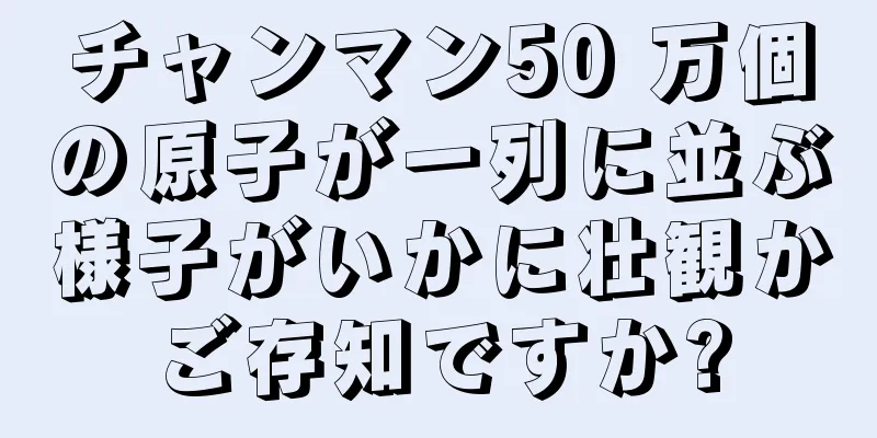 チャンマン50 万個の原子が一列に並ぶ様子がいかに壮観かご存知ですか?