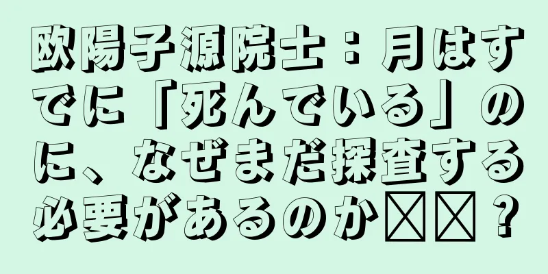 欧陽子源院士：月はすでに「死んでいる」のに、なぜまだ探査する必要があるのか​​？