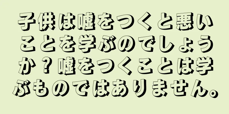 子供は嘘をつくと悪いことを学ぶのでしょうか？嘘をつくことは学ぶものではありません。