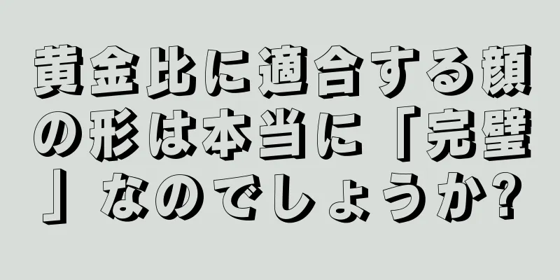 黄金比に適合する顔の形は本当に「完璧」なのでしょうか?