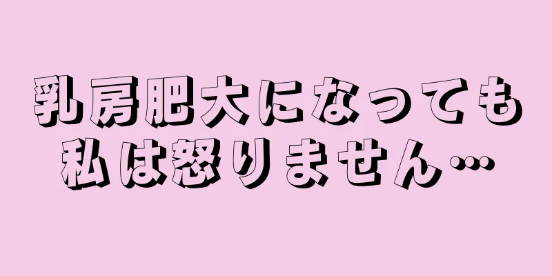 乳房肥大になっても私は怒りません…