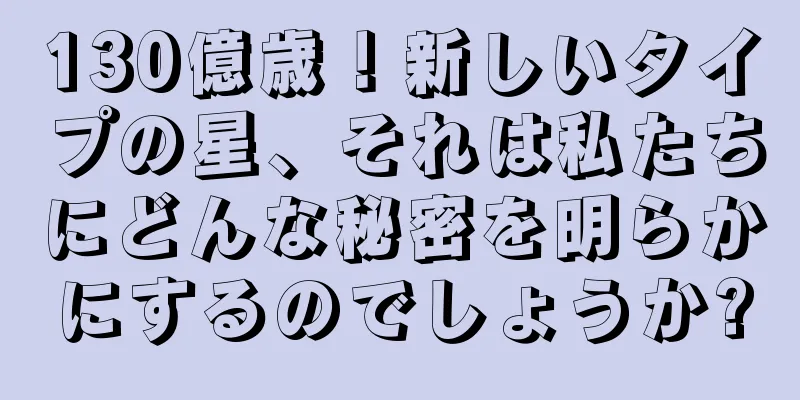 130億歳！新しいタイプの星、それは私たちにどんな秘密を明らかにするのでしょうか?