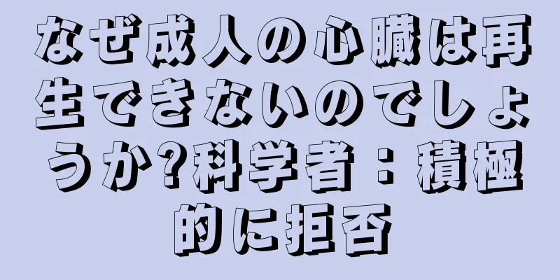 なぜ成人の心臓は再生できないのでしょうか?科学者：積極的に拒否