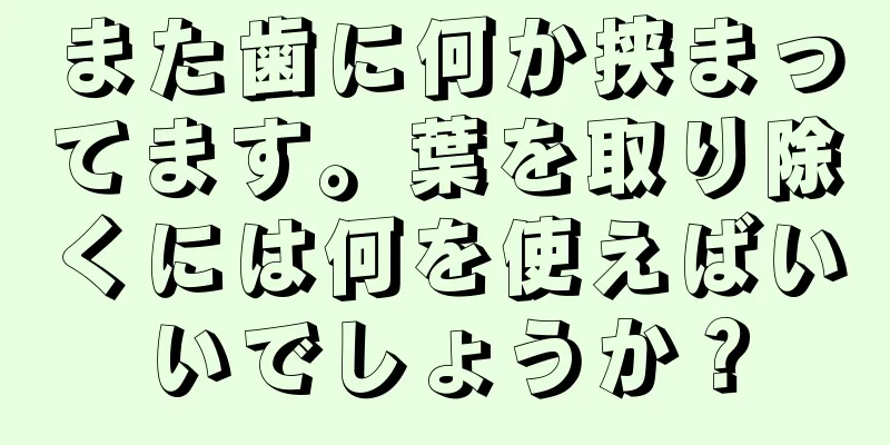また歯に何か挟まってます。葉を取り除くには何を使えばいいでしょうか？