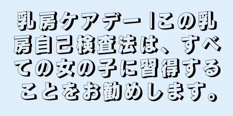 乳房ケアデー |この乳房自己検査法は、すべての女の子に習得することをお勧めします。
