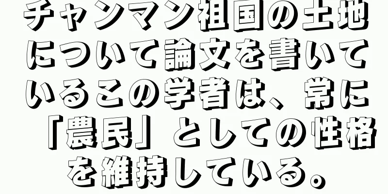 チャンマン祖国の土地について論文を書いているこの学者は、常に「農民」としての性格を維持している。
