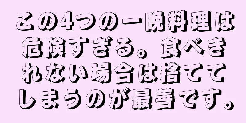 この4つの一晩料理は危険すぎる。食べきれない場合は捨ててしまうのが最善です。