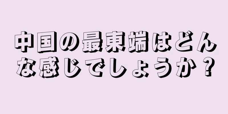 中国の最東端はどんな感じでしょうか？