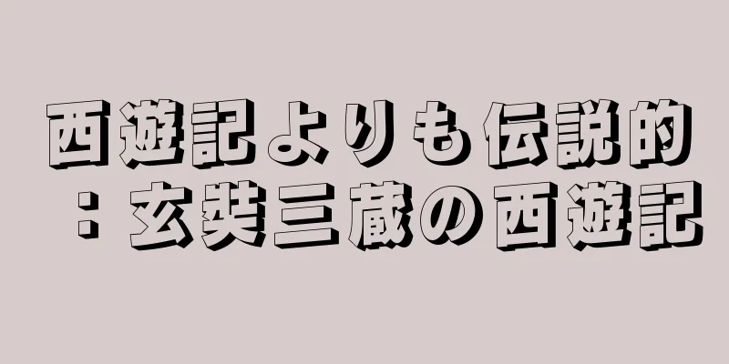 西遊記よりも伝説的：玄奘三蔵の西遊記