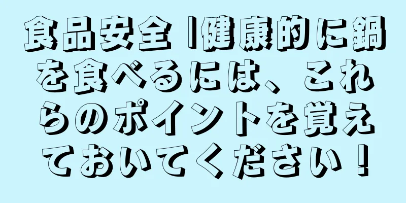 食品安全 |健康的に鍋を食べるには、これらのポイントを覚えておいてください！