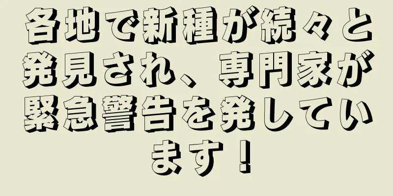 各地で新種が続々と発見され、専門家が緊急警告を発しています！