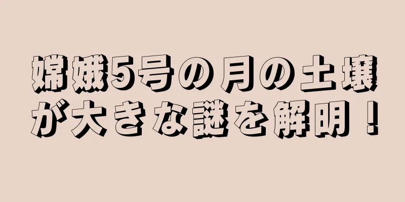 嫦娥5号の月の土壌が大きな謎を解明！