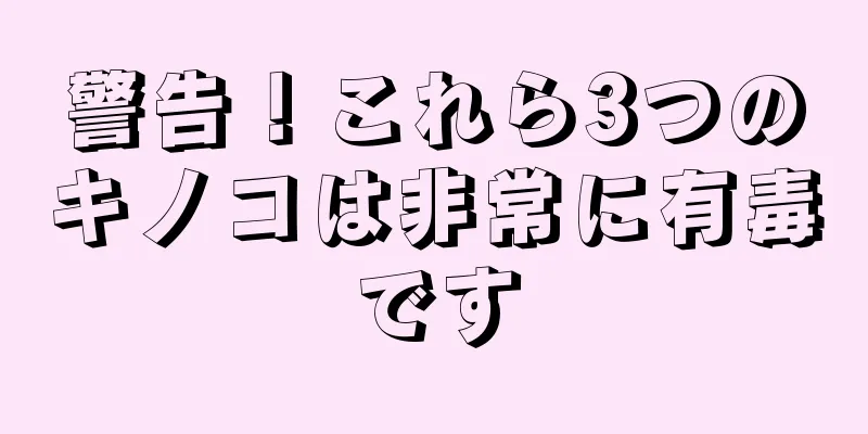 警告！これら3つのキノコは非常に有毒です