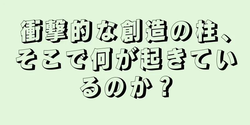 衝撃的な創造の柱、そこで何が起きているのか？