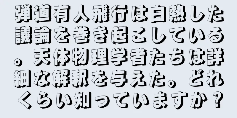 弾道有人飛行は白熱した議論を巻き起こしている。天体物理学者たちは詳細な解釈を与えた。どれくらい知っていますか？