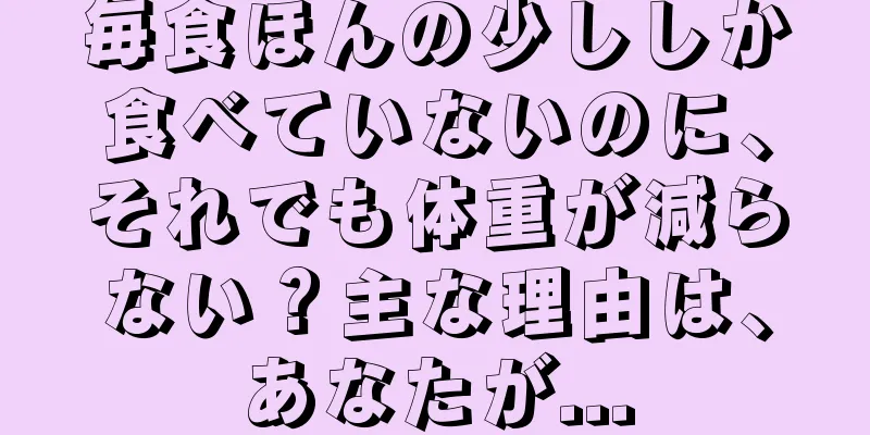 毎食ほんの少ししか食べていないのに、それでも体重が減らない？主な理由は、あなたが...