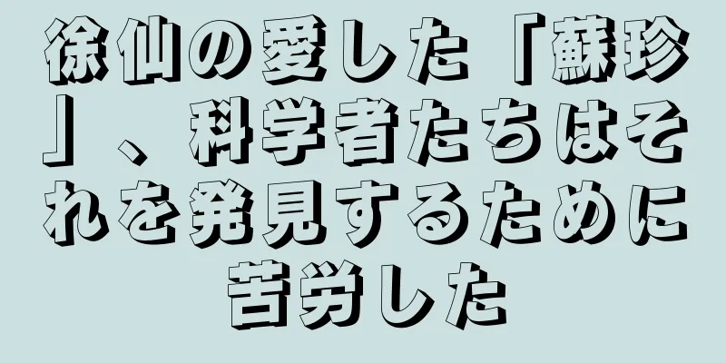 徐仙の愛した「蘇珍」、科学者たちはそれを発見するために苦労した