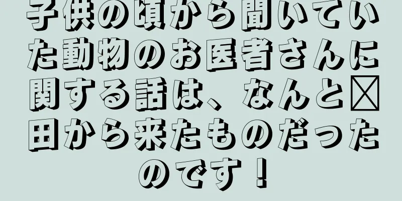 子供の頃から聞いていた動物のお医者さんに関する話は、なんと莆田から来たものだったのです！