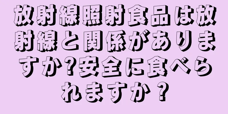 放射線照射食品は放射線と関係がありますか?安全に食べられますか？