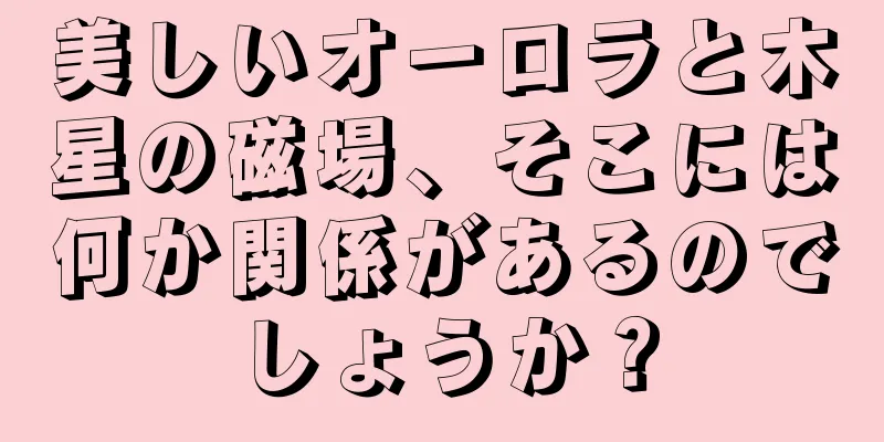 美しいオーロラと木星の磁場、そこには何か関係があるのでしょうか？