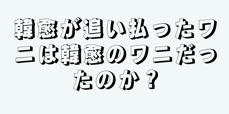 韓愈が追い払ったワニは韓愈のワニだったのか？