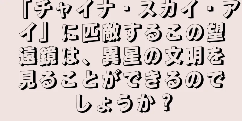 「チャイナ・スカイ・アイ」に匹敵するこの望遠鏡は、異星の文明を見ることができるのでしょうか？