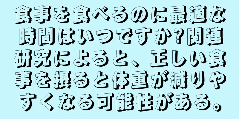 食事を食べるのに最適な時間はいつですか?関連研究によると、正しい食事を摂ると体重が減りやすくなる可能性がある。