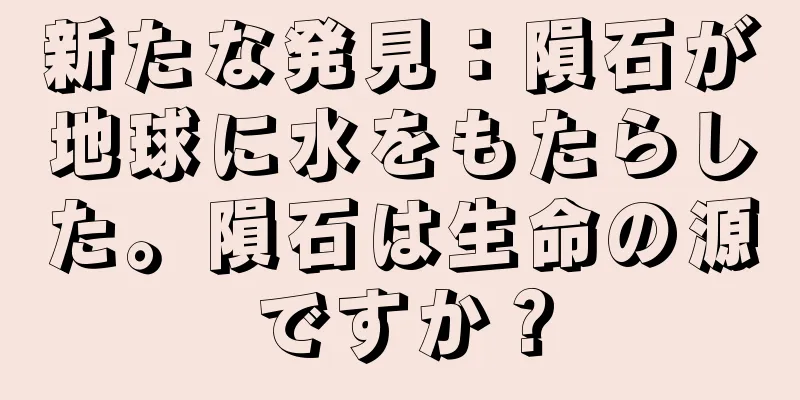新たな発見：隕石が地球に水をもたらした。隕石は生命の源ですか？