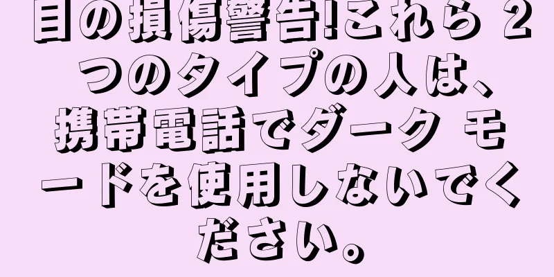 目の損傷警告!これら 2 つのタイプの人は、携帯電話でダーク モードを使用しないでください。