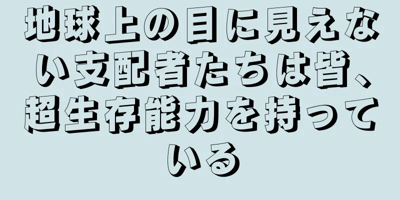 地球上の目に見えない支配者たちは皆、超生存能力を持っている
