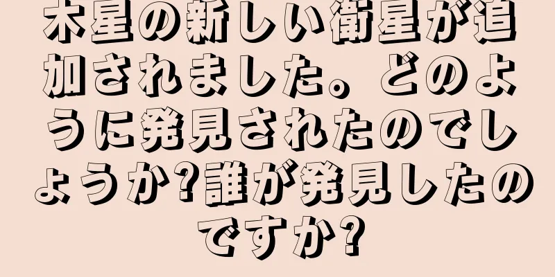 木星の新しい衛星が追加されました。どのように発見されたのでしょうか?誰が発見したのですか?